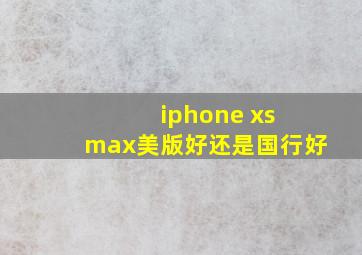 iphone xs max美版好还是国行好